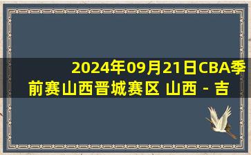 2024年09月21日CBA季前赛山西晋城赛区 山西 - 吉林 全场录像